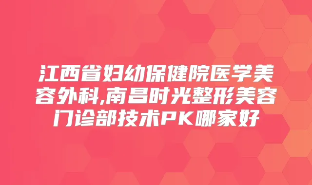 江西省妇幼保健院医学美容外科,南昌时光整形美容门诊部技术PK哪家好
