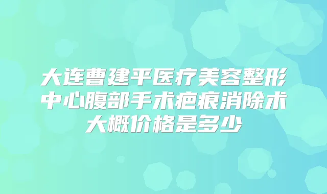 大连曹建平医疗美容整形中心腹部手术疤痕消除术大概价格是多少