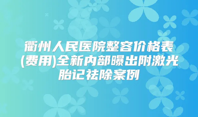 衢州人民医院整容价格表(费用)全新内部曝出附激光胎记祛除案例