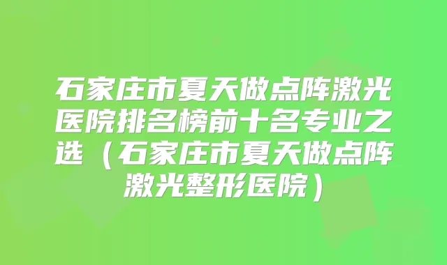 石家庄市夏天做点阵激光医院排名榜前十名专业之选（石家庄市夏天做点阵激光整形医院）