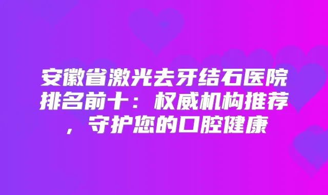 安徽省激光去牙结石医院排名前十:机构推荐,守护您的口腔健康