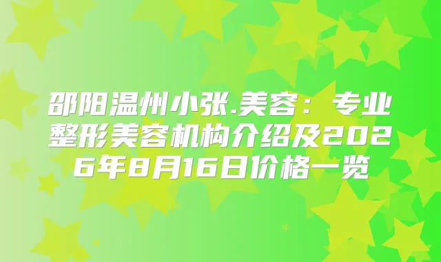 邵阳温州小张.美容：专业整形美容机构介绍及2026年8月16日价格一览