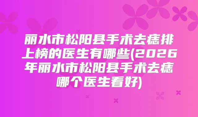 丽水市松阳县手术去痣排上榜的医生有哪些(2026年丽水市松阳县手术去痣哪个医生看好)