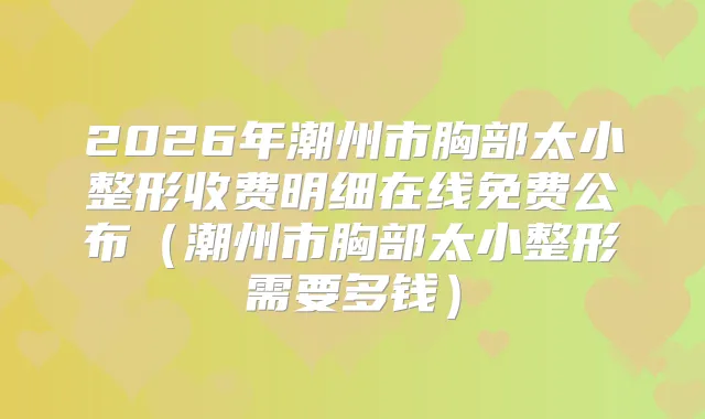 2026年潮州市胸部太小整形收费明细在线免费公布（潮州市胸部太小整形需要多钱）