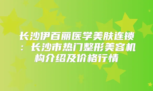 长沙伊百丽医学美肤连锁:长沙市热门整形美容机构介绍及价格行情