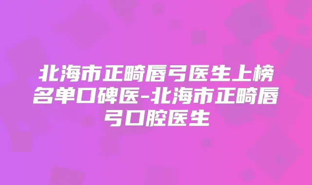 北海市正畸唇弓医生上榜名单口碑医-北海市正畸唇弓口腔医生