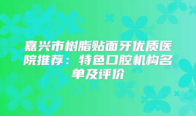 嘉兴市树脂贴面牙优质医院推荐：特色口腔机构名单及评价