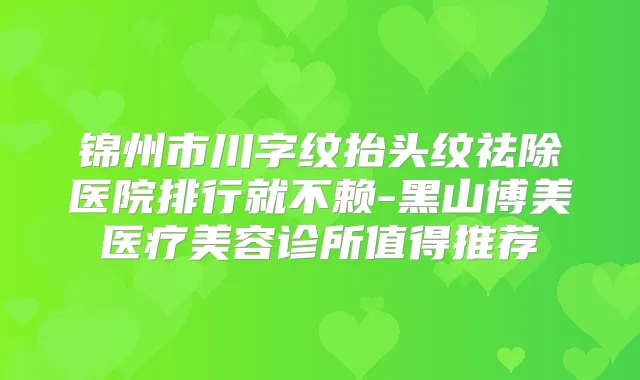 锦州市川字纹抬头纹祛除医院排行就不赖-黑山博美医疗美容诊所值得推荐