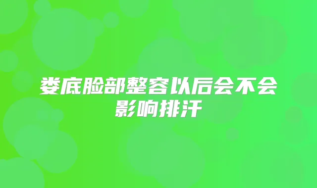 娄底脸部整容以后会不会影响排汗