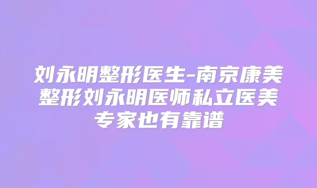 刘永明整形医生-南京康美整形刘永明医师私立医美专家也有靠谱