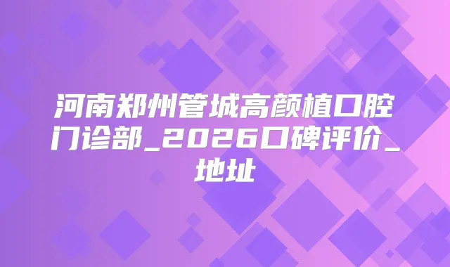 河南郑州管城高颜植口腔门诊部_2026口碑评价_地址