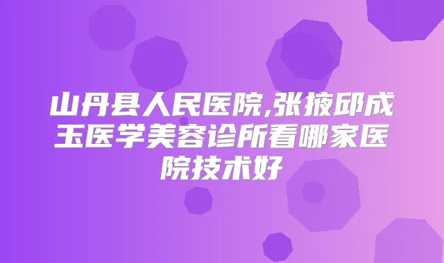山丹县人民医院,张掖邱成玉医学美容诊所看哪家医院技术好
