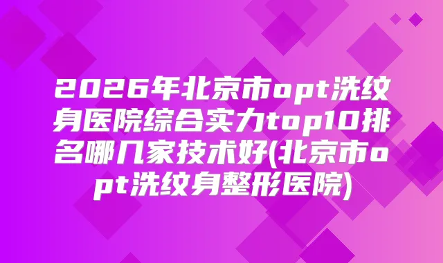 2026年北京市opt洗纹身医院综合实力top10排名哪几家技术好(北京市opt洗纹身整形医院)