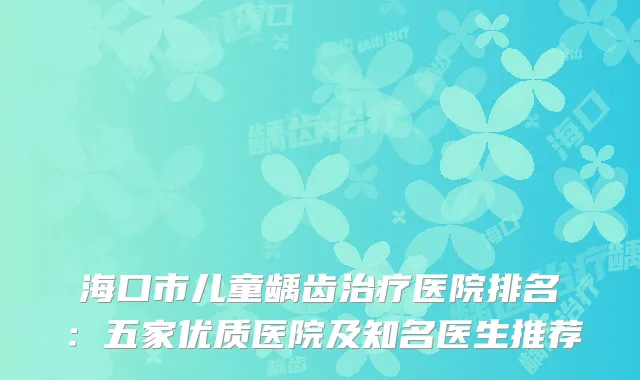 海口市儿童龋齿医院排名：五家优质医院及知名医生推荐