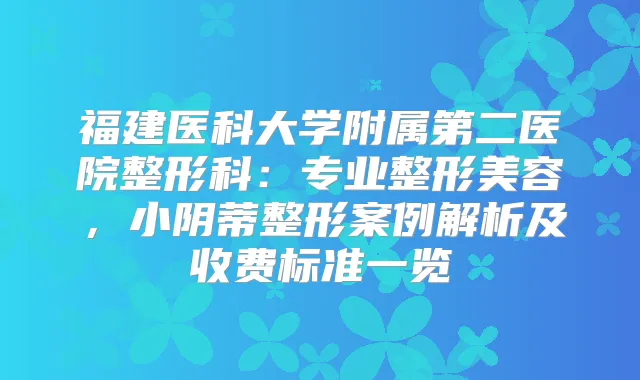 福建医科大学附属第二医院整形科：专业整形美容，小阴蒂整形案例解析及收费标准一览