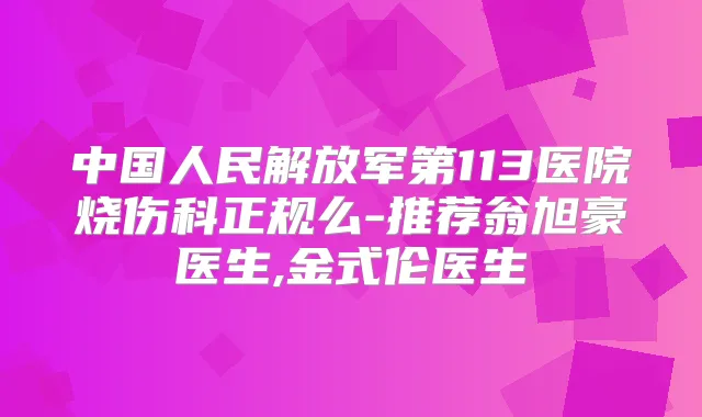 中国人民解放军第113医院烧伤科正规么-推荐翁旭豪医生,金式伦医生