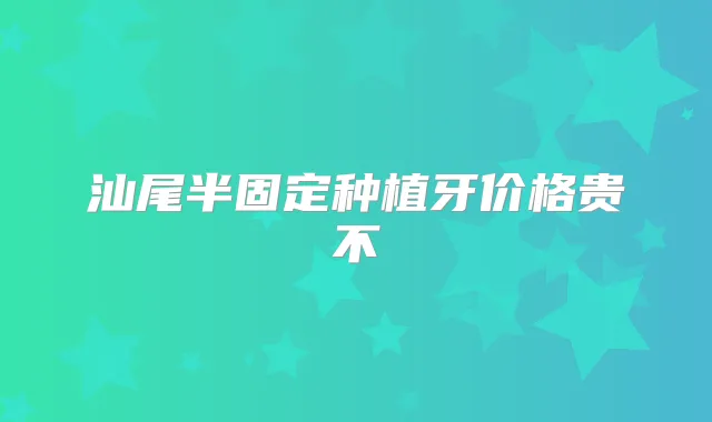 汕尾半固定种植牙价格贵不
