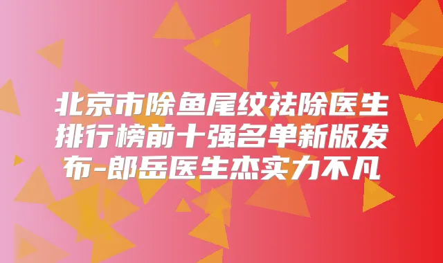 北京市除鱼尾纹祛除医生排行榜前十强名单新版发布-郎岳医生杰实力不凡