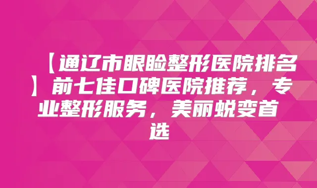 【通辽市眼睑整形医院排名】前七佳口碑医院推荐，专业整形服务，美丽蜕变首选