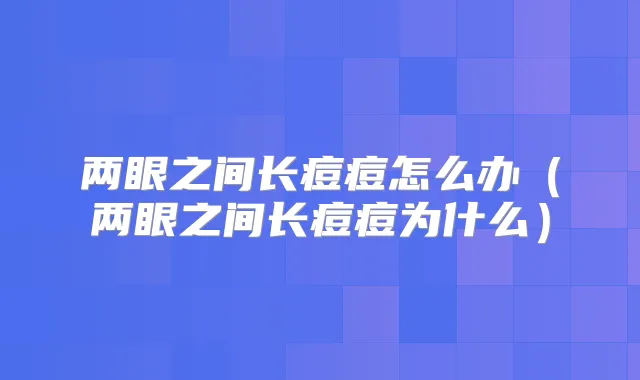 两眼之间长痘痘怎么办(两眼之间长痘痘为什么)