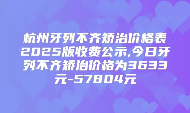 杭州牙列不齐矫治价格表2025版收费公示,今日牙列不齐矫治价格为3633元-57804元