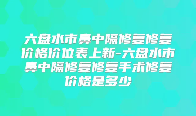 六盘水市鼻中隔修复修复价格价位表上新-六盘水市鼻中隔修复修复手术修复价格是多少