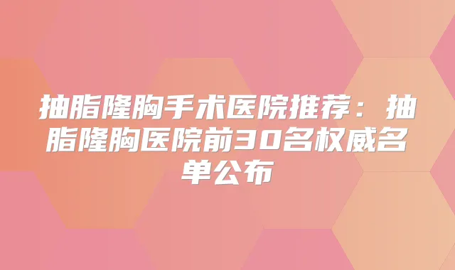 抽脂隆胸手术医院推荐：抽脂隆胸医院前30名名单公布