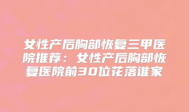女性产后胸部恢复三甲医院推荐：女性产后胸部恢复医院前30位花落谁家