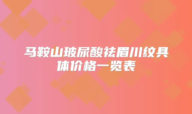 马鞍山玻尿酸祛眉川纹具体价格一览表