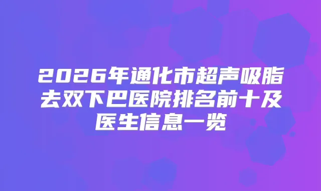 2026年通化市超声吸脂去双下巴医院排名前十及医生信息一览