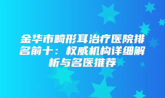 金华市畸形耳医院排名前十：机构详细解析与名医推荐