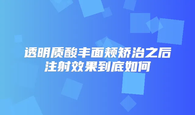 透明质酸丰面颊矫治之后注射效果到底如何