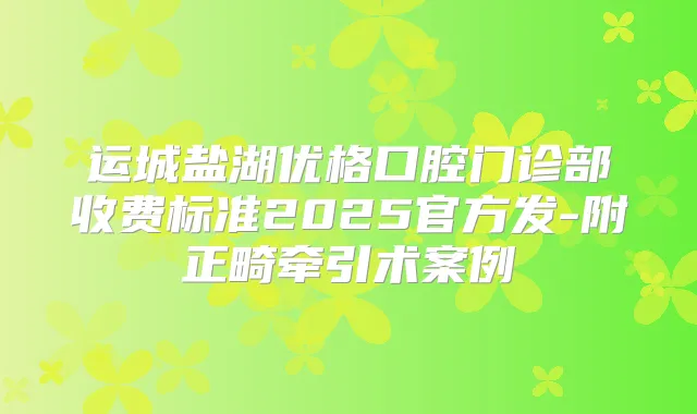 运城盐湖优格口腔门诊部收费标准2025官方发-附正畸牵引术案例