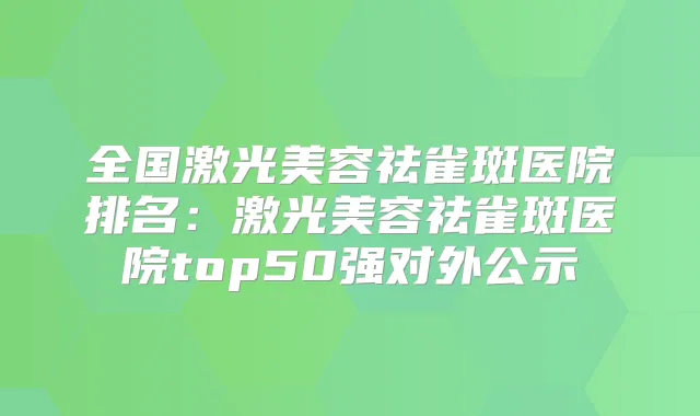 全国激光美容祛雀斑医院排名：激光美容祛雀斑医院top50强对外公示