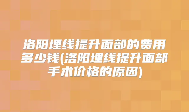 洛阳埋线提升面部的费用多少钱(洛阳埋线提升面部手术价格的原因)