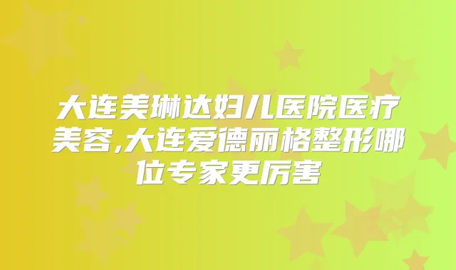 大连美琳达妇儿医院医疗美容,大连爱德丽格整形哪位专家更厉害