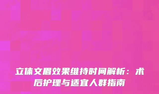 立体文眉效果维持时间解析:术后护理与适宜人群指南