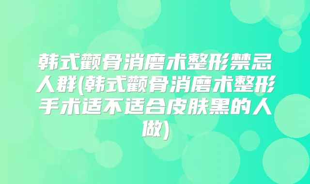韩式颧骨消磨术整形禁忌人群(韩式颧骨消磨术整形手术适不适合皮肤黑的人做)