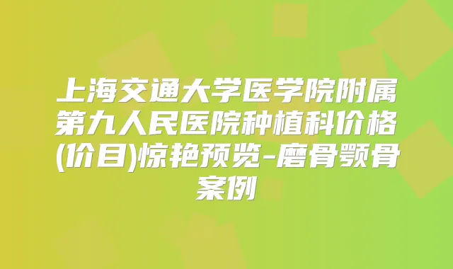 上海交通大学医学院附属第九人民医院种植科价格(价目)惊艳预览-磨骨颚骨案例