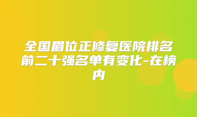 全国眉位正修复医院排名前二十强名单有变化-在榜内