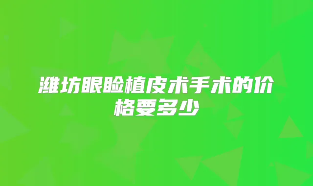 潍坊眼睑植皮术手术的价格要多少