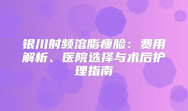 银川射频溶脂瘦脸：费用解析、医院选择与术后护理指南