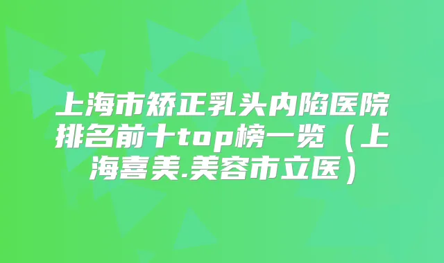 上海市矫正乳头内陷医院排名前十top榜一览(上海喜美.美容市立医)