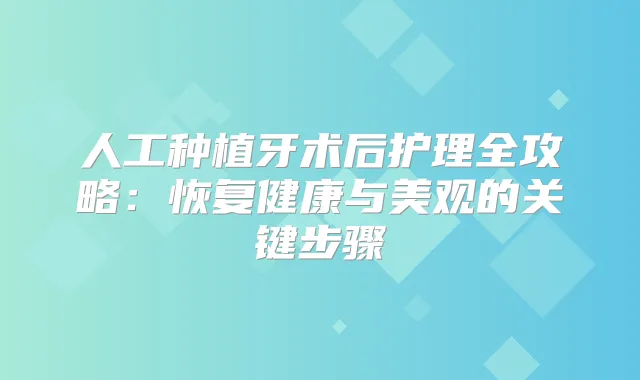 人工种植牙术后护理全攻略:恢复健康与美观的关键步骤
