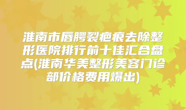 淮南市唇腭裂疤痕去除整形医院排行前十佳汇合盘点(淮南华美整形美容门诊部价格费用爆出)
