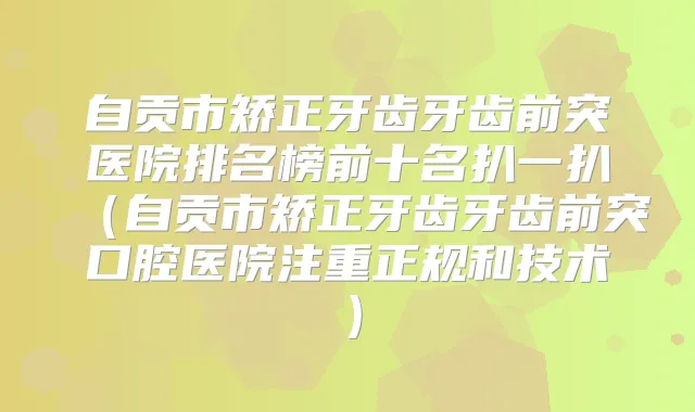 自贡市矫正牙齿牙齿前突医院排名榜前十名扒一扒（自贡市矫正牙齿牙齿前突口腔医院注重正规和技术）