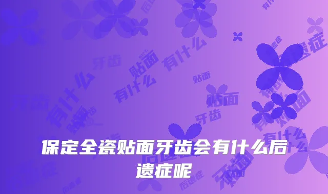 保定全瓷贴面牙齿会有什么后遗症呢