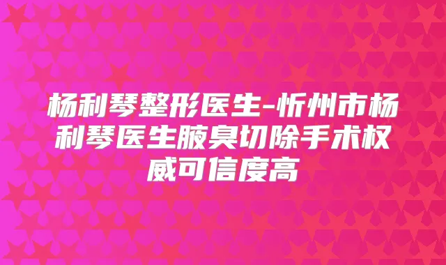 杨利琴整形医生-忻州市杨利琴医生腋臭切除手术可信度高