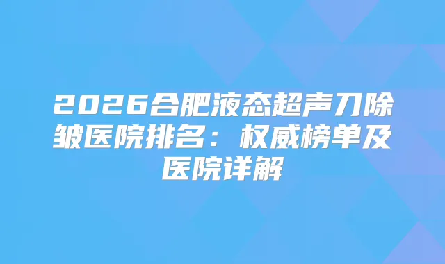 2026合肥液态超声刀除皱医院排名：榜单及医院详解