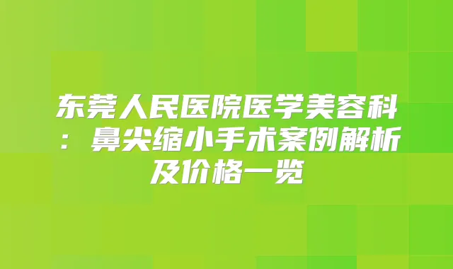 东莞人民医院医学美容科：鼻尖缩小手术案例解析及价格一览